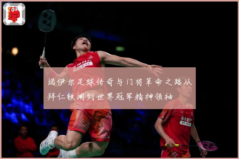 诺伊尔足球传奇与门将革命之路从拜仁铁闸到世界冠军精神领袖