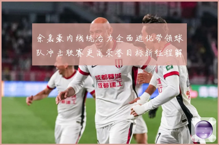 余嘉豪内线统治力全面进化带领球队冲击联赛更高荣誉目标新征程解析