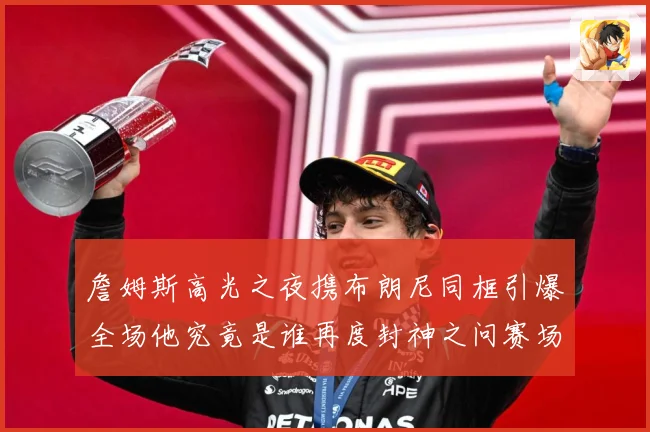 詹姆斯高光之夜携布朗尼同框引爆全场他究竟是谁再度封神之问赛场复盘