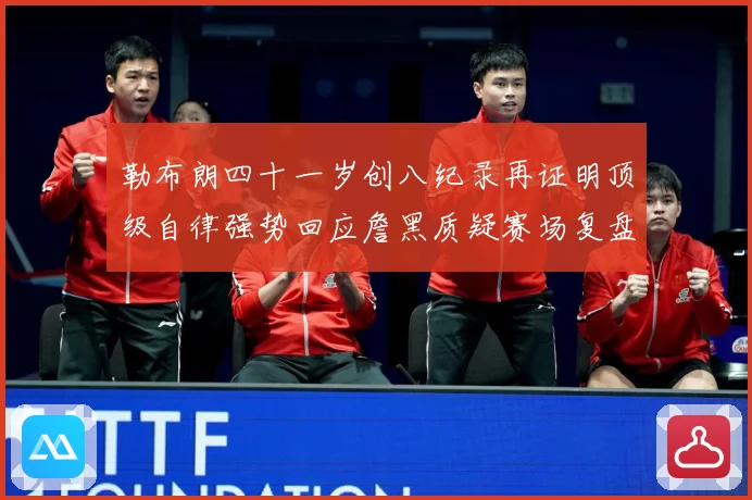 勒布朗四十一岁创八纪录再证明顶级自律强势回应詹黑质疑赛场复盘