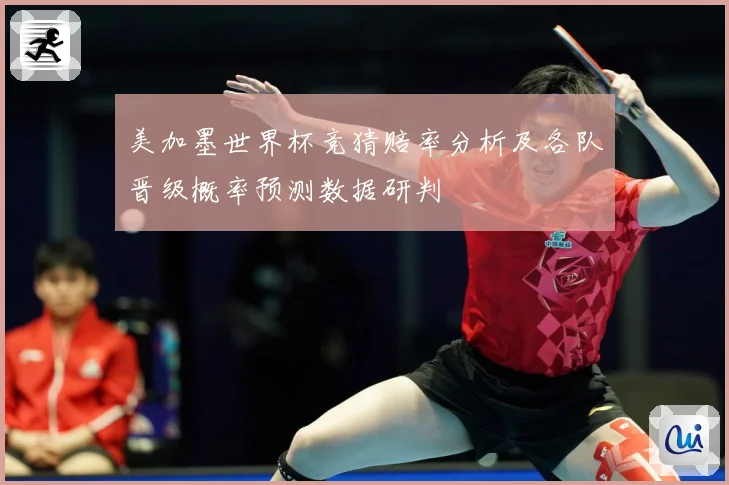 美加墨世界杯竞猜赔率分析及各队晋级概率预测数据研判