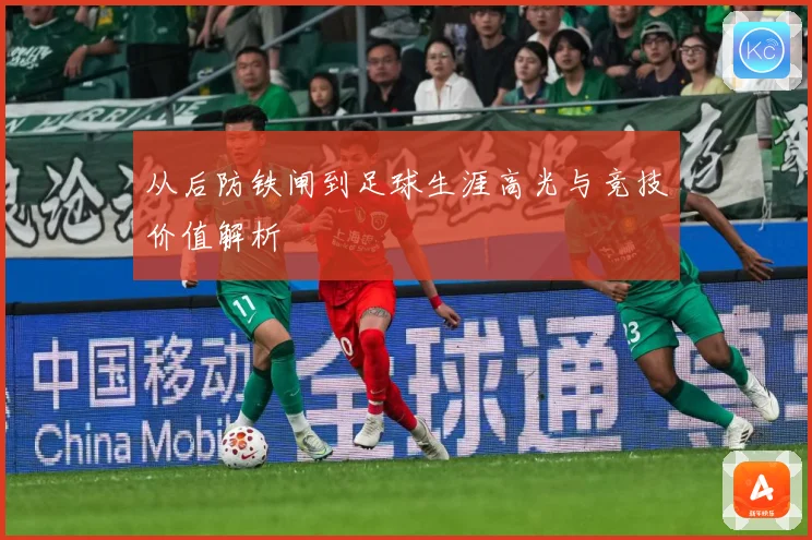 从后防铁闸到足球生涯高光与竞技价值解析