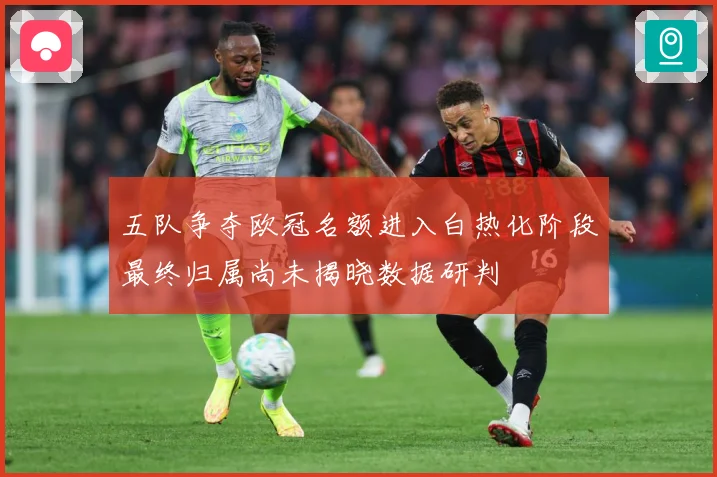 五队争夺欧冠名额进入白热化阶段最终归属尚未揭晓数据研判