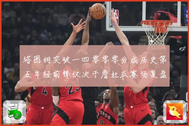 塔图姆突破一四零零零分成历史第五年轻前锋仅次于詹杜瓜赛场复盘
