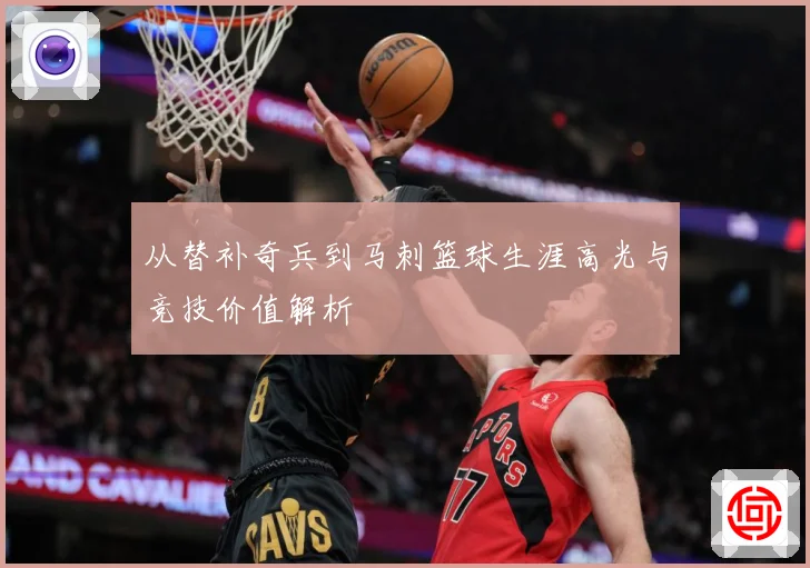 从替补奇兵到马刺篮球生涯高光与竞技价值解析