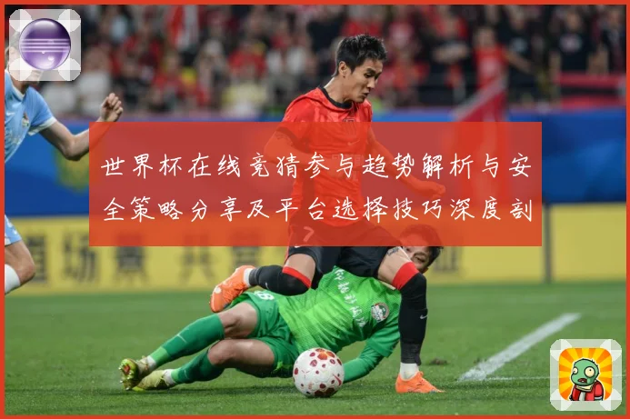 世界杯在线竞猜参与趋势解析与安全策略分享及平台选择技巧深度剖数据研判