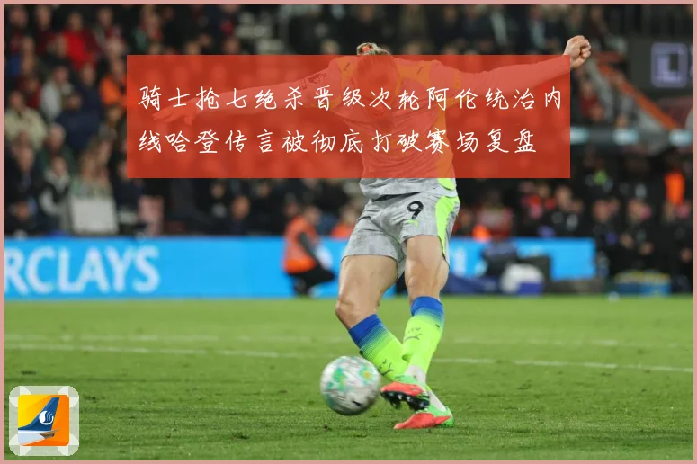 骑士抢七绝杀晋级次轮阿伦统治内线哈登传言被彻底打破赛场复盘
