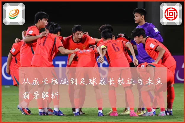 从成长轨迹到足球成长轨迹与未来前景解析