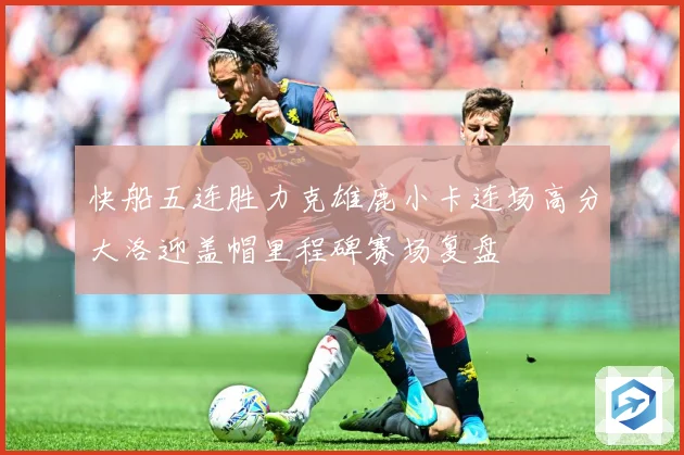 快船五连胜力克雄鹿小卡连场高分大洛迎盖帽里程碑赛场复盘