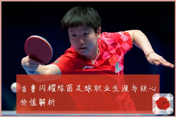 吉鲁闪耀绿茵足球职业生涯与核心价值解析