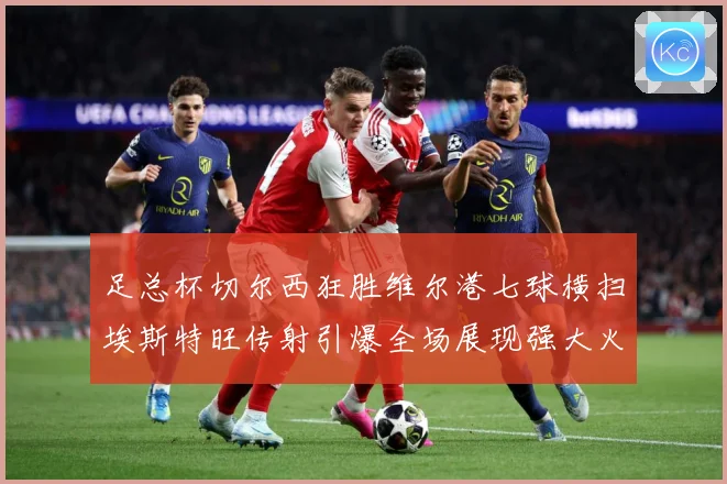 足总杯切尔西狂胜维尔港七球横扫埃斯特旺传射引爆全场展现强大火专题观察