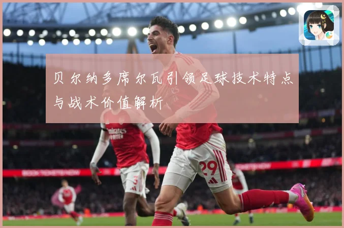 贝尔纳多席尔瓦引领足球技术特点与战术价值解析