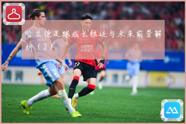 哈兰德足球成长轨迹与未来前景解析（2）
