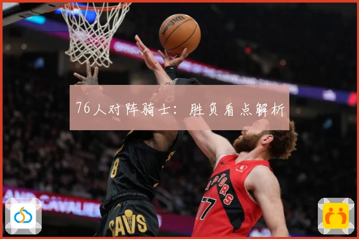 76人对阵骑士：胜负看点解析