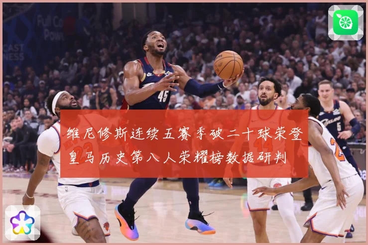维尼修斯连续五赛季破二十球荣登皇马历史第八人荣耀榜数据研判