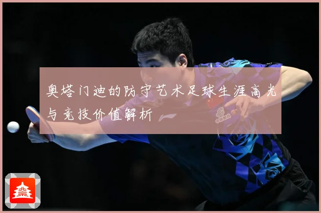 奥塔门迪的防守艺术足球生涯高光与竞技价值解析