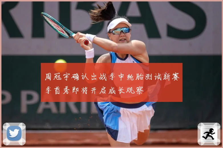 周冠宇确认出战季中轮胎测试新赛季首秀即将开启成长观察