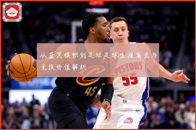 从蓝黑旗帜到足坛足球生涯高光与竞技价值解析