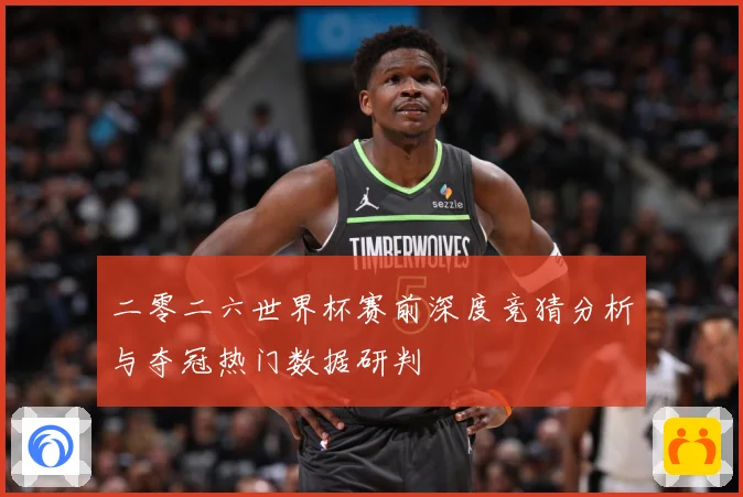 二零二六世界杯赛前深度竞猜分析与夺冠热门数据研判