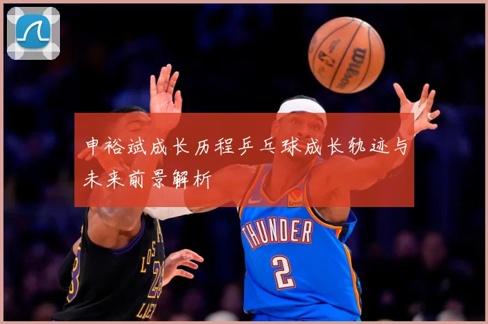 申裕斌成长历程乒乓球成长轨迹与未来前景解析