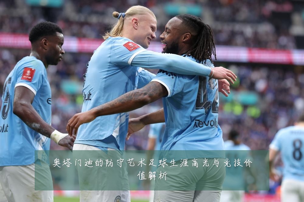 奥塔门迪的防守艺术足球生涯高光与竞技价值解析
