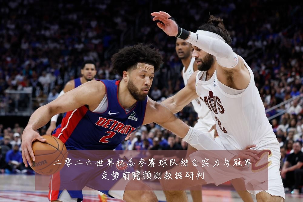 二零二六世界杯各参赛球队综合实力与冠军走势前瞻预测数据研判