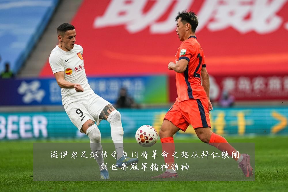 诺伊尔足球传奇与门将革命之路从拜仁铁闸到世界冠军精神领袖