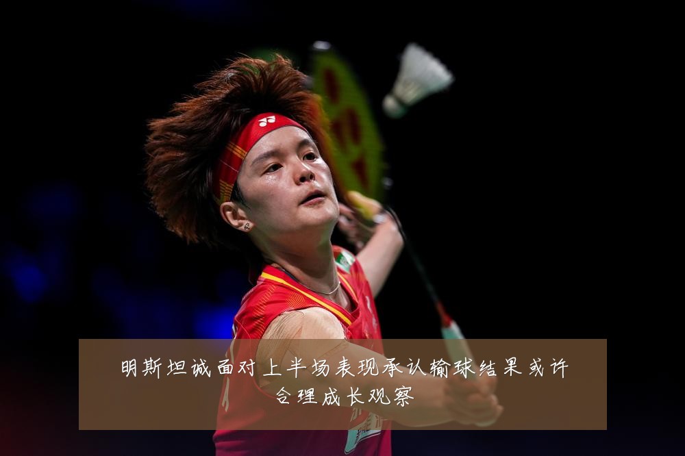 明斯坦诚面对上半场表现承认输球结果或许合理成长观察