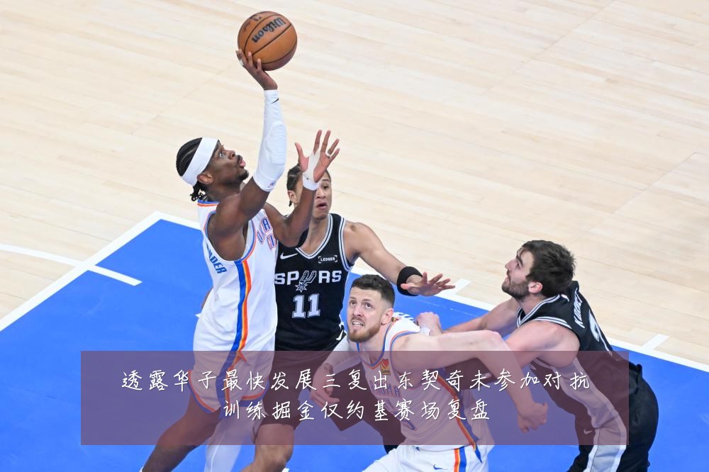 透露华子最快发展三复出东契奇未参加对抗训练掘金仅约基赛场复盘
