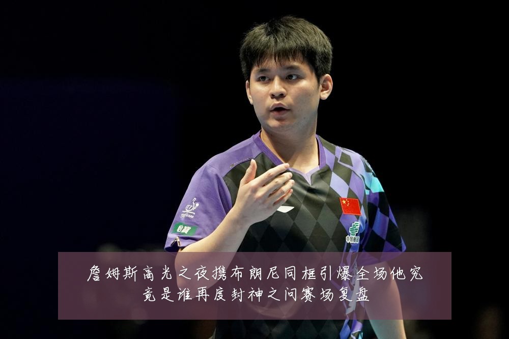 詹姆斯高光之夜携布朗尼同框引爆全场他究竟是谁再度封神之问赛场复盘