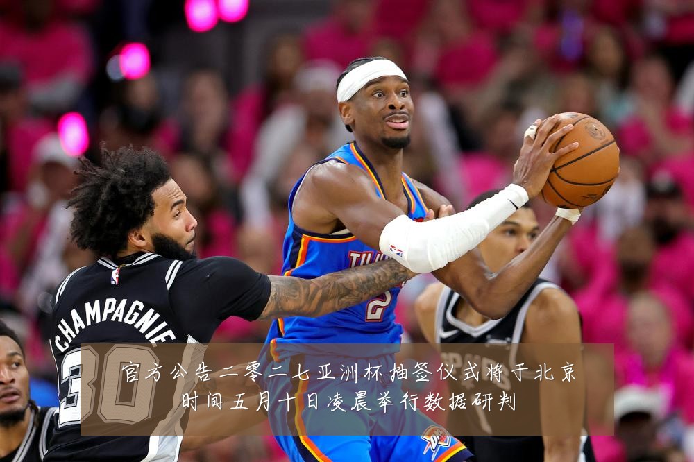 官方公告二零二七亚洲杯抽签仪式将于北京时间五月十日凌晨举行数据研判