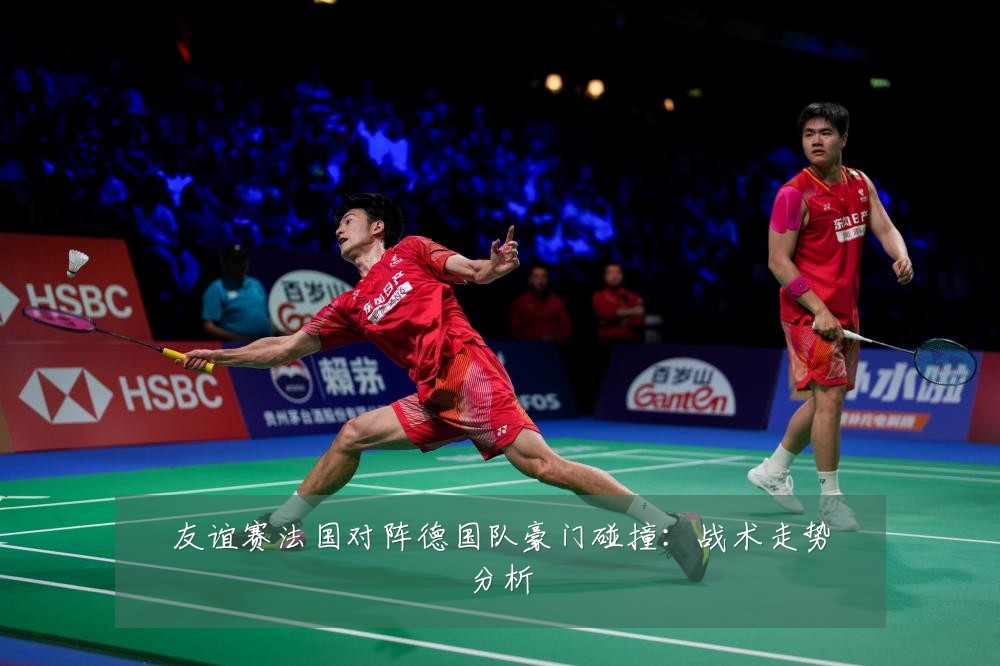 友谊赛法国对阵德国队豪门碰撞：战术走势分析