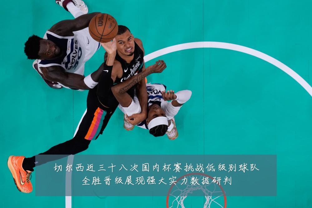 切尔西近三十八次国内杯赛挑战低级别球队全胜晋级展现强大实力数据研判