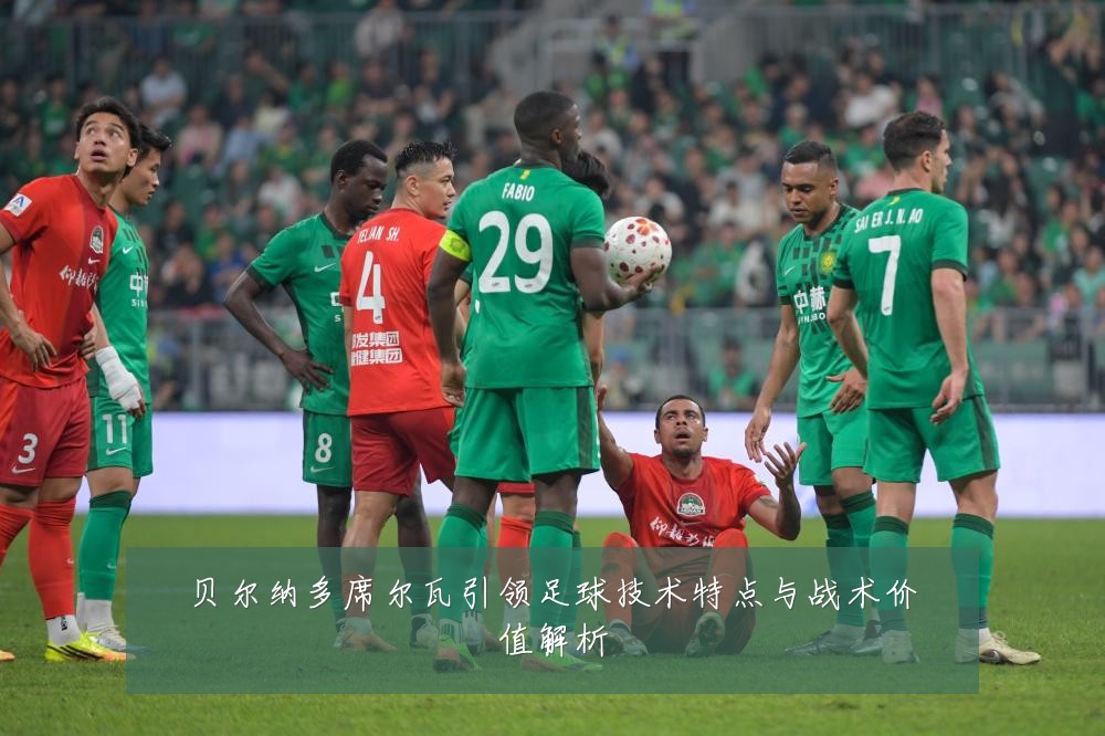 贝尔纳多席尔瓦引领足球技术特点与战术价值解析