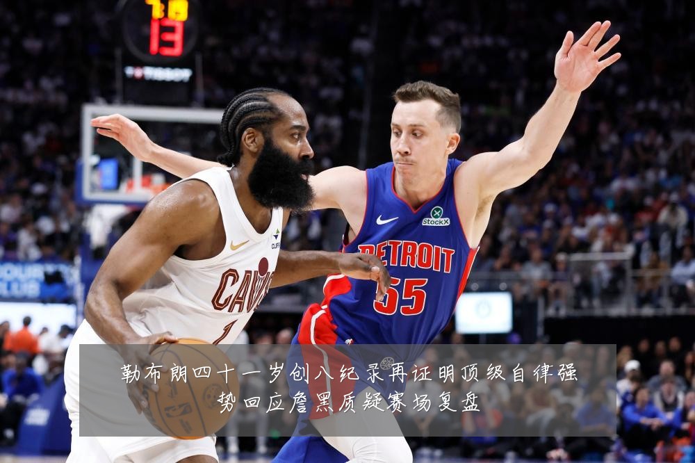 勒布朗四十一岁创八纪录再证明顶级自律强势回应詹黑质疑赛场复盘