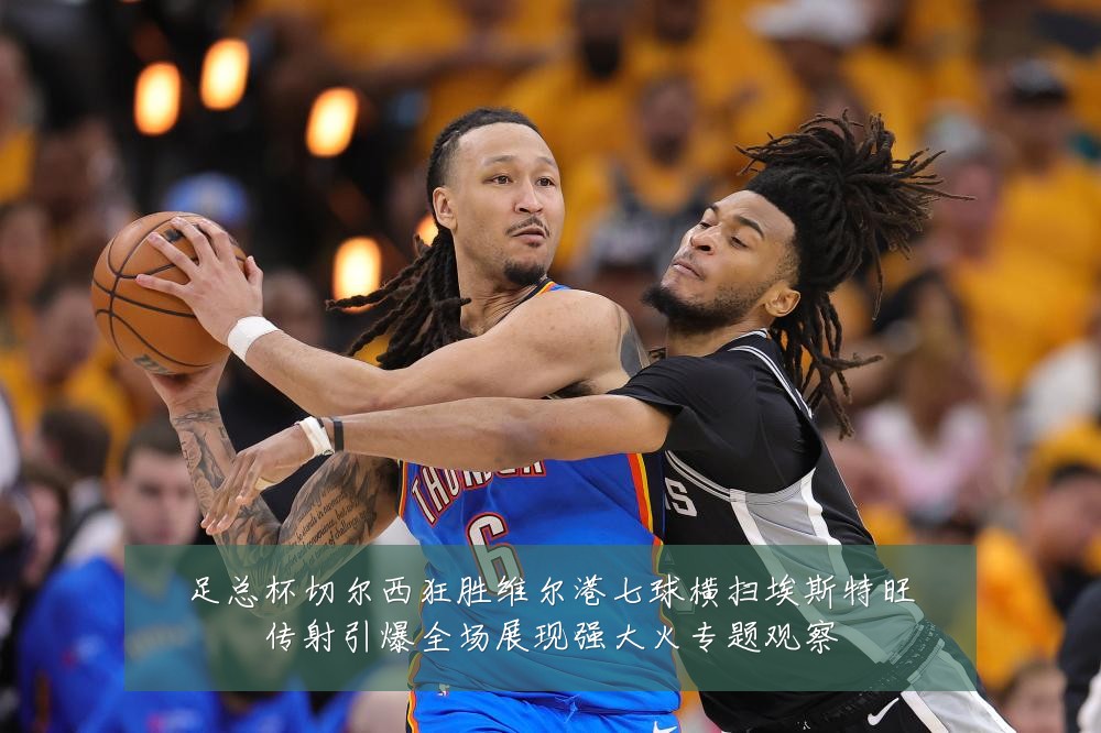 足总杯切尔西狂胜维尔港七球横扫埃斯特旺传射引爆全场展现强大火专题观察