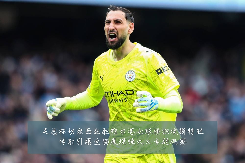 足总杯切尔西狂胜维尔港七球横扫埃斯特旺传射引爆全场展现强大火专题观察