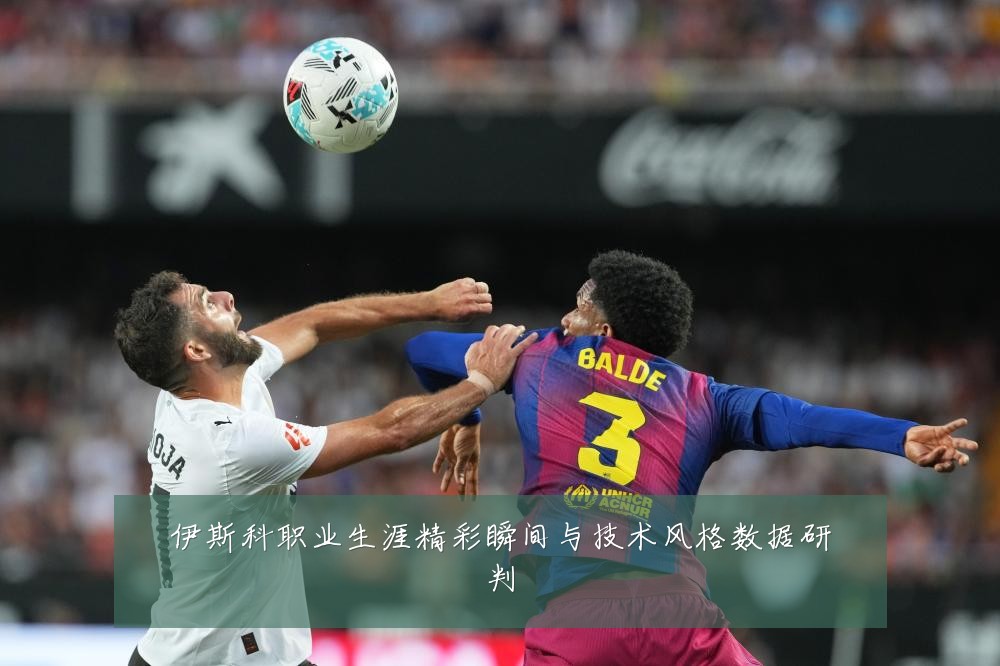 伊斯科职业生涯精彩瞬间与技术风格数据研判